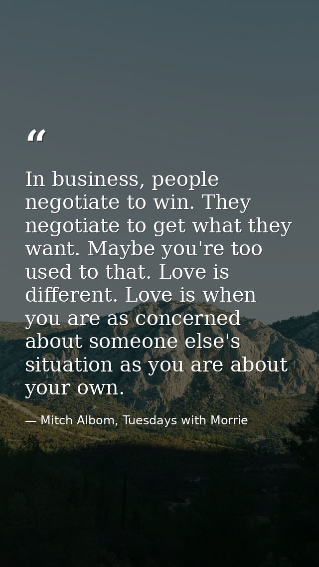 In business, people negotiate to win. They negotiate to get what they want. Maybe you're too used to that. Love is diffe — Mitch Albom, Tuesdays with Morrie