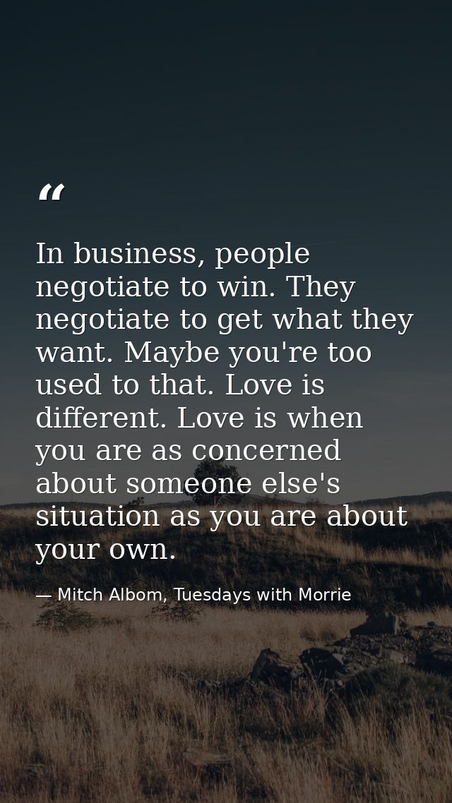 In business, people negotiate to win. They negotiate to get what they want. Maybe you're too used to that. Love is diffe — Mitch Albom, Tuesdays with Morrie