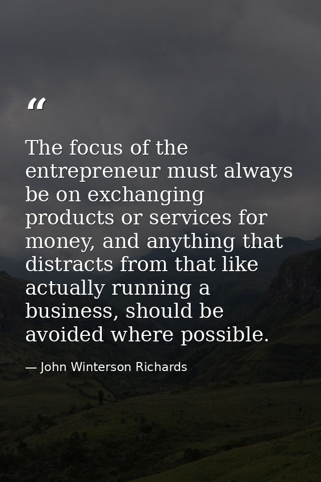 The focus of the entrepreneur must always be on exchanging products or services for money, and anything that distracts f — John Winterson Richards