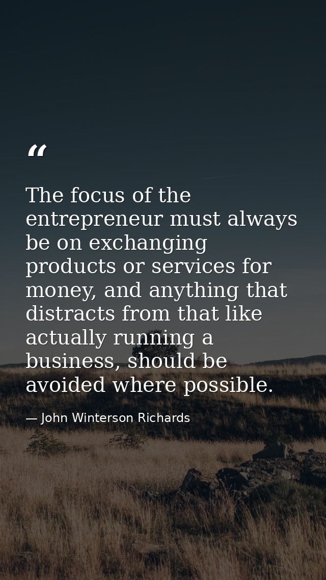 The focus of the entrepreneur must always be on exchanging products or services for money, and anything that distracts f — John Winterson Richards