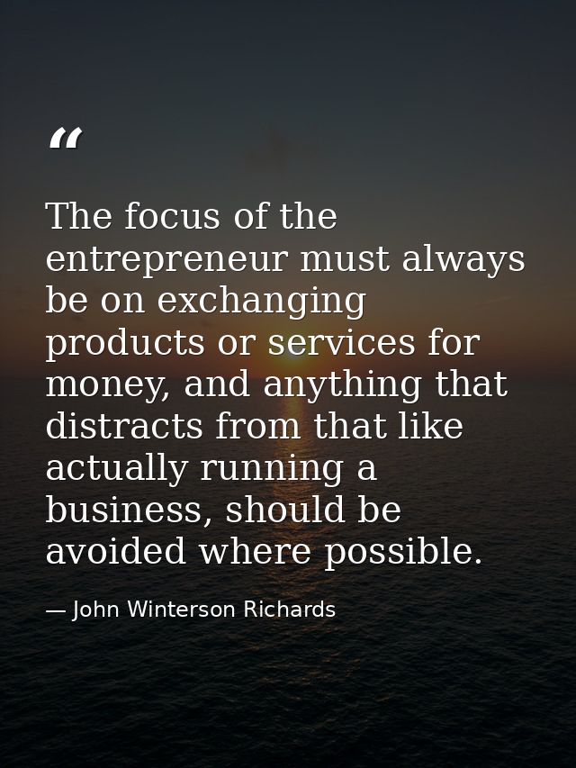The focus of the entrepreneur must always be on exchanging products or services for money, and anything that distracts f — John Winterson Richards
