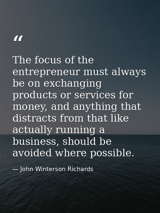 The focus of the entrepreneur must always be on exchanging products or services for money, and anything that distracts f — John Winterson Richards