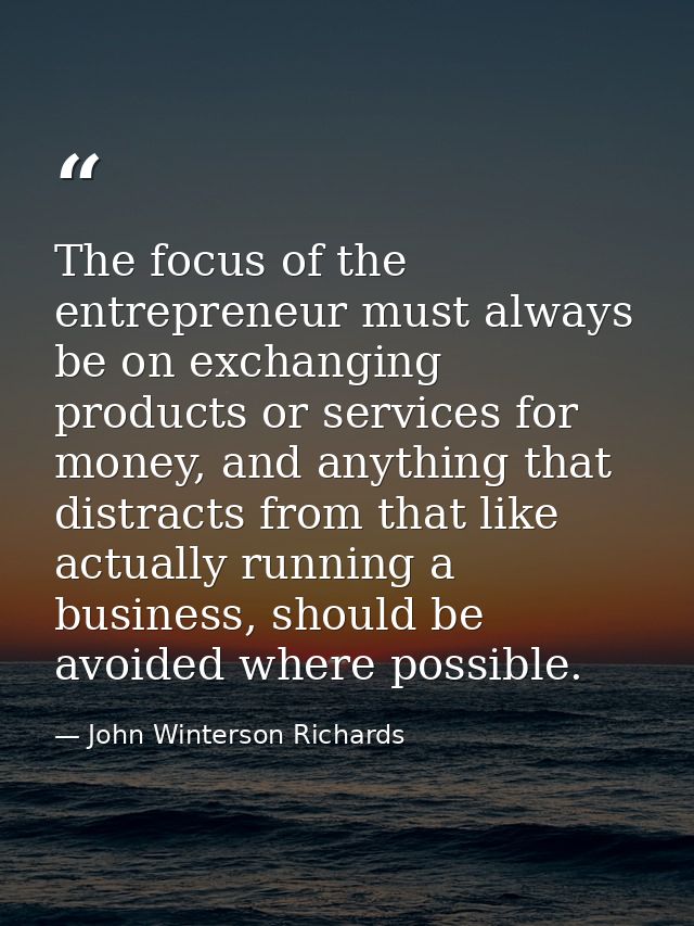 The focus of the entrepreneur must always be on exchanging products or services for money, and anything that distracts f — John Winterson Richards