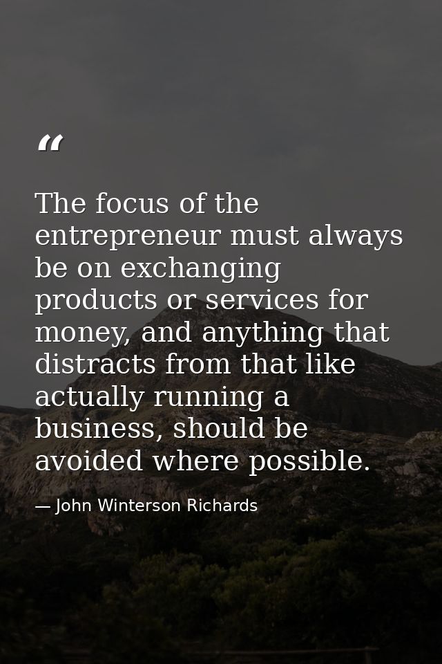 The focus of the entrepreneur must always be on exchanging products or services for money, and anything that distracts f — John Winterson Richards