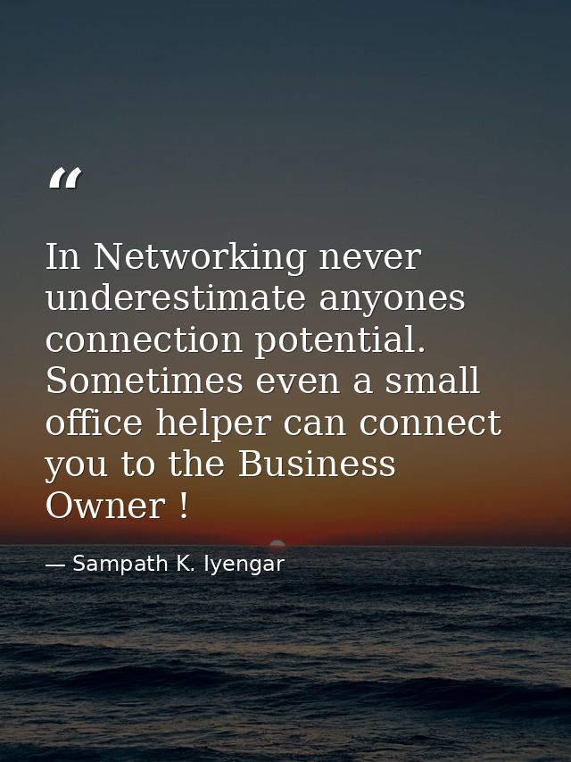 In Networking never underestimate anyones connection potential. Sometimes even a small office helper can connect you to  — Sampath K. Iyengar