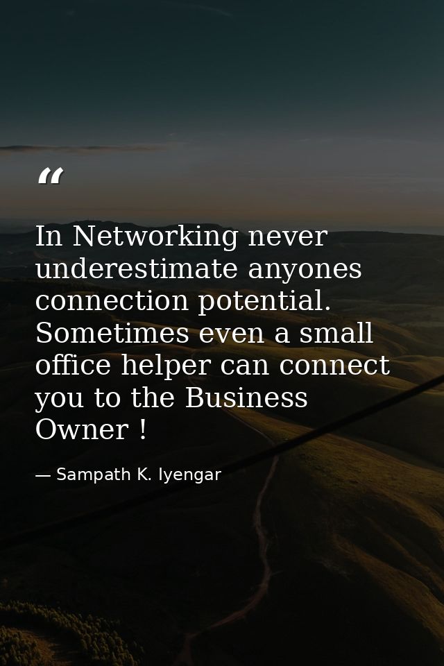 In Networking never underestimate anyones connection potential. Sometimes even a small office helper can connect you to  — Sampath K. Iyengar