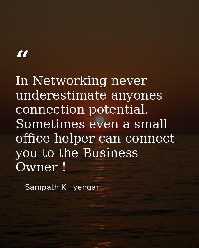 In Networking never underestimate anyones connection potential. Sometimes even a small office helper can connect you to  — Sampath K. Iyengar