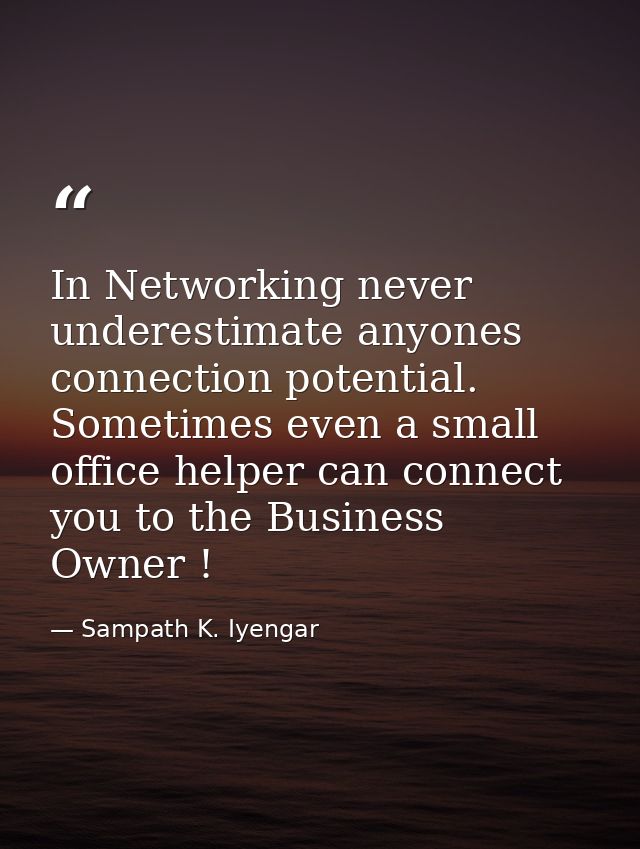 In Networking never underestimate anyones connection potential. Sometimes even a small office helper can connect you to  — Sampath K. Iyengar