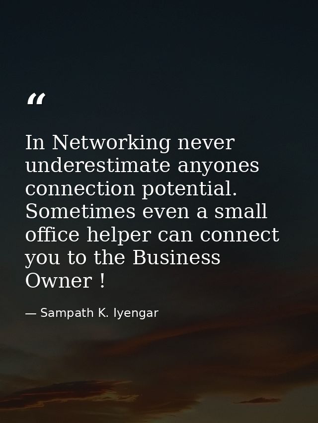 In Networking never underestimate anyones connection potential. Sometimes even a small office helper can connect you to  — Sampath K. Iyengar