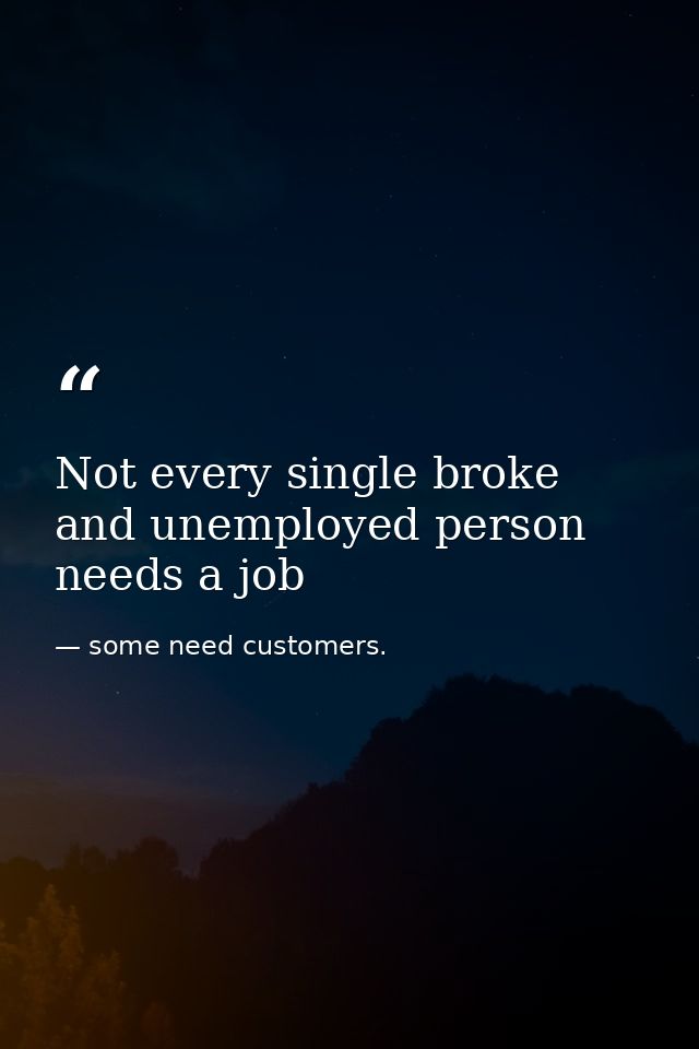 Not every single broke and unemployed person needs a job — some need customers.