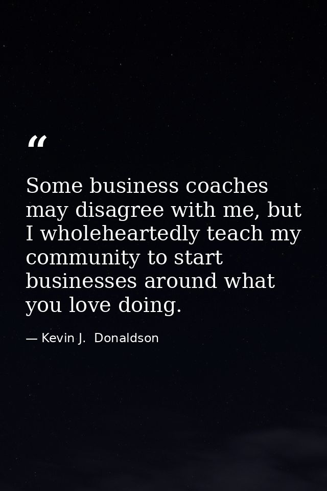 Some business coaches may disagree with me, but I wholeheartedly teach my community to start businesses around what you  — Kevin J.  Donaldson