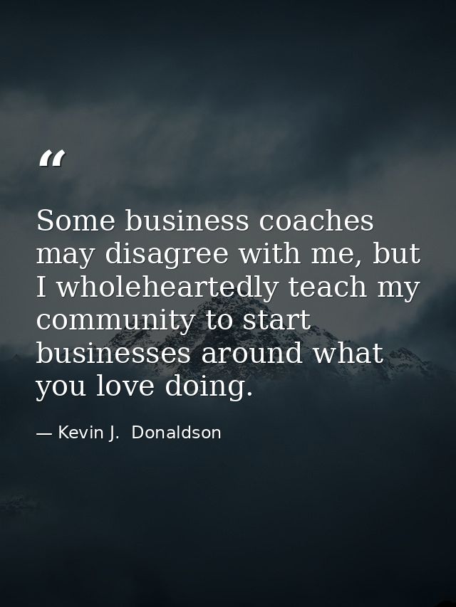 Some business coaches may disagree with me, but I wholeheartedly teach my community to start businesses around what you  — Kevin J.  Donaldson
