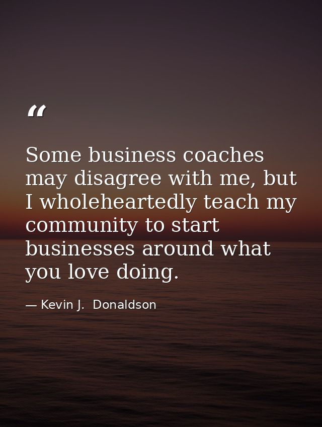 Some business coaches may disagree with me, but I wholeheartedly teach my community to start businesses around what you  — Kevin J.  Donaldson