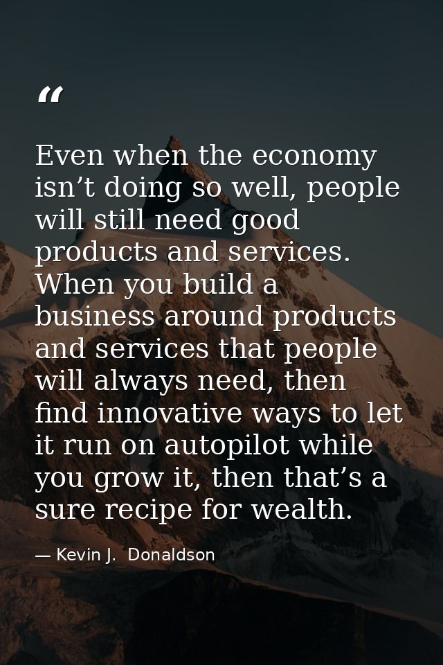 Even when the economy isn’t doing so well, people will still need good products and services. When you build a business  — Kevin J.  Donaldson