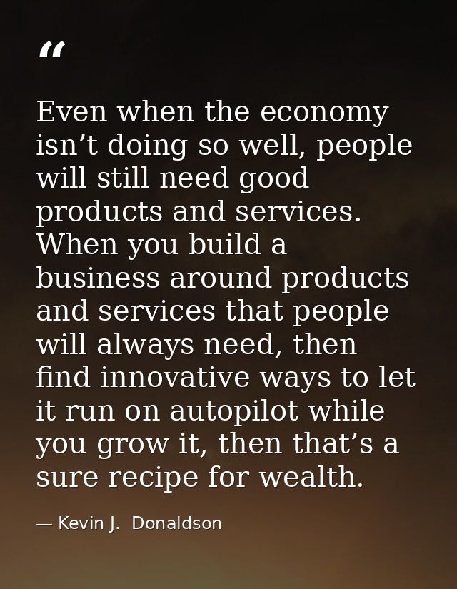 Even when the economy isn’t doing so well, people will still need good products and services. When you build a business  — Kevin J.  Donaldson