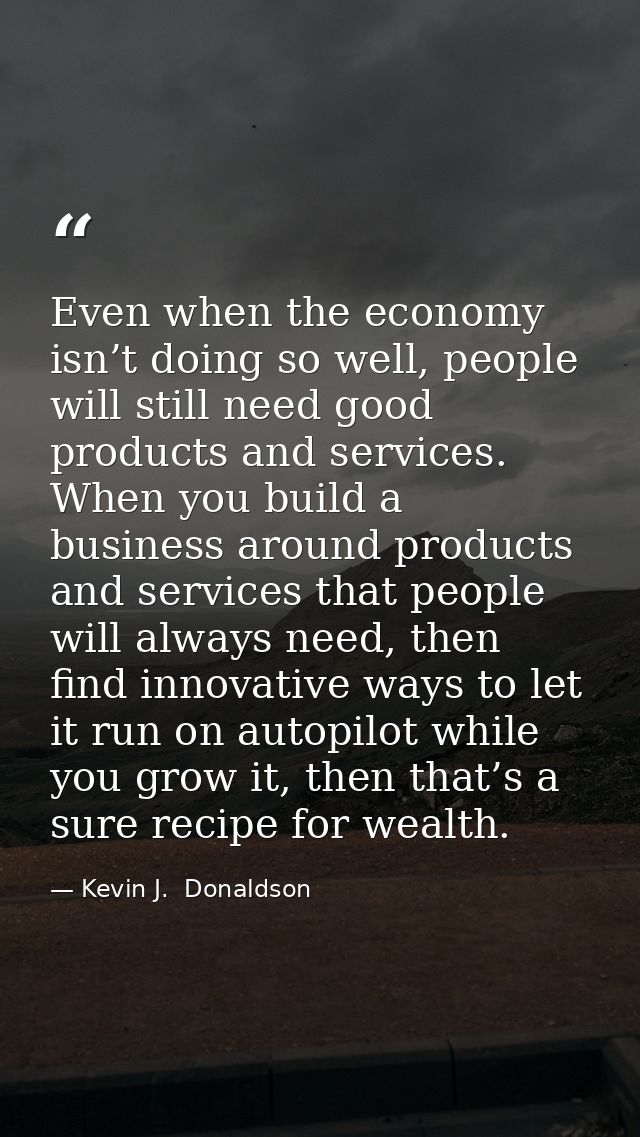 Even when the economy isn’t doing so well, people will still need good products and services. When you build a business  — Kevin J.  Donaldson