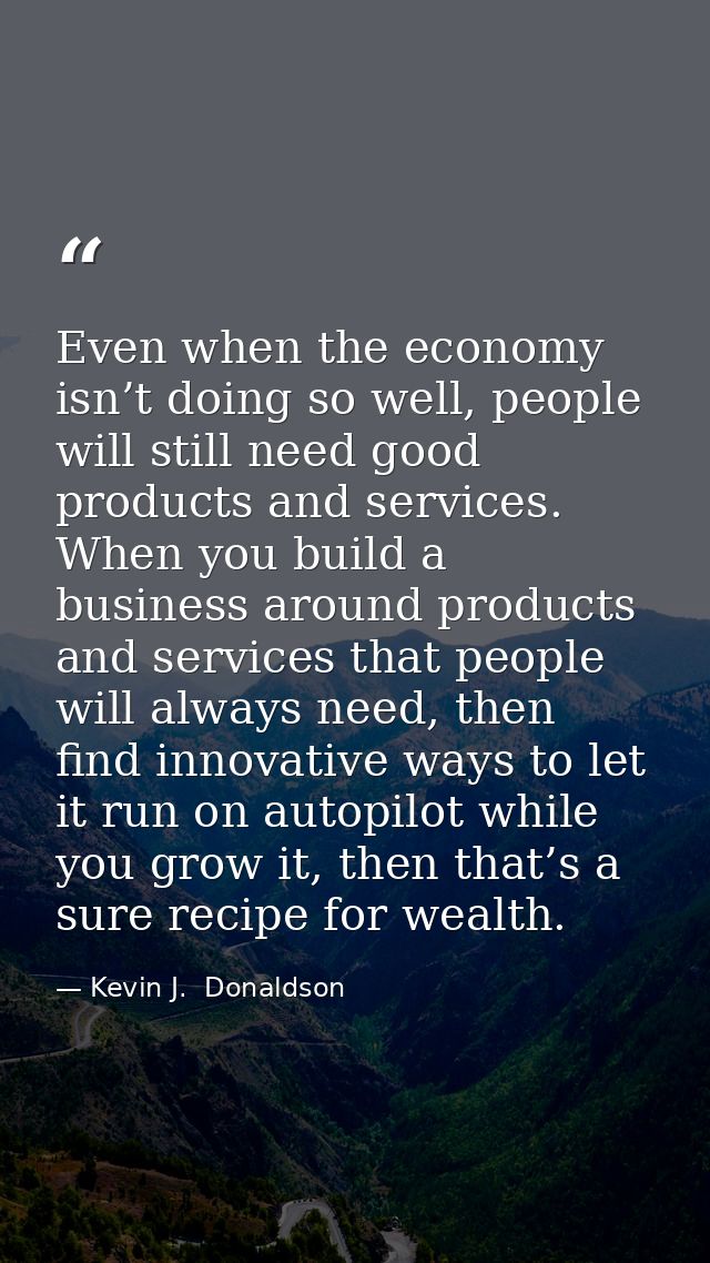 Even when the economy isn’t doing so well, people will still need good products and services. When you build a business  — Kevin J.  Donaldson