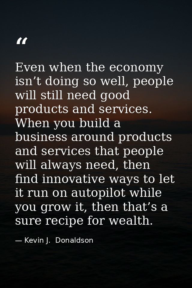 Even when the economy isn’t doing so well, people will still need good products and services. When you build a business  — Kevin J.  Donaldson