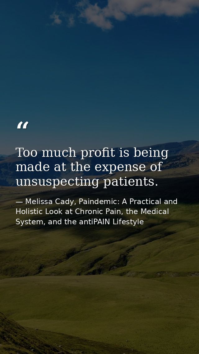 Too much profit is being made at the expense of unsuspecting patients. — Melissa Cady, Paindemic: A Practical and Holistic Look at Chronic Pain, the Medical System, and the antiPAIN Lifestyle
