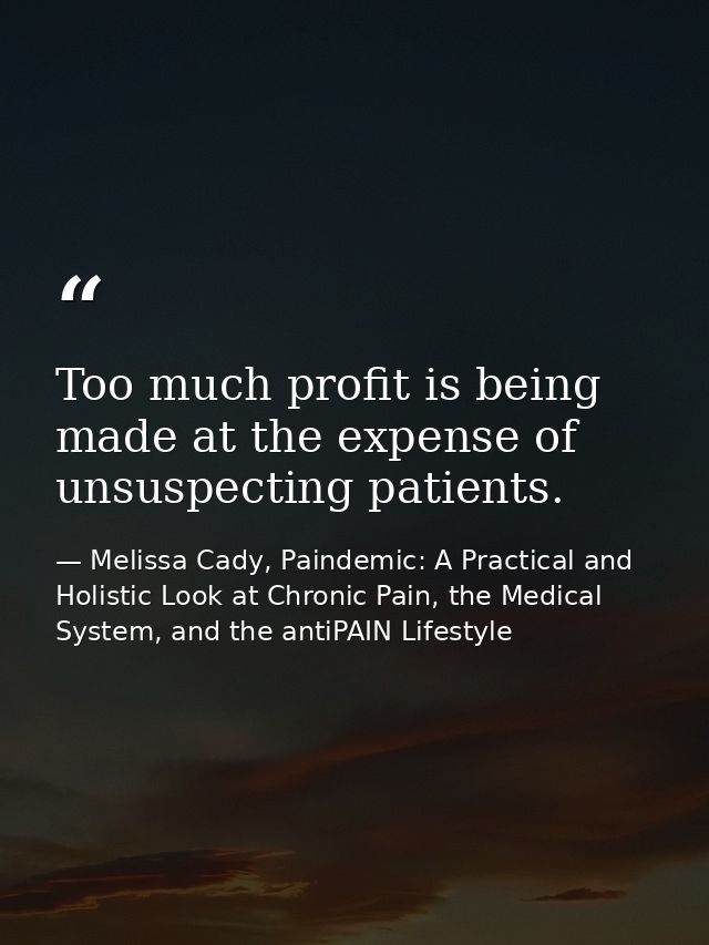 Too much profit is being made at the expense of unsuspecting patients. — Melissa Cady, Paindemic: A Practical and Holistic Look at Chronic Pain, the Medical System, and the antiPAIN Lifestyle