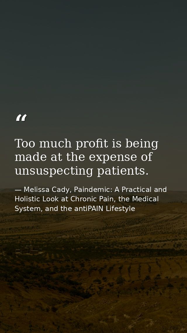 Too much profit is being made at the expense of unsuspecting patients. — Melissa Cady, Paindemic: A Practical and Holistic Look at Chronic Pain, the Medical System, and the antiPAIN Lifestyle