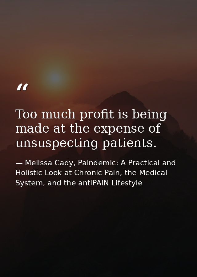 Too much profit is being made at the expense of unsuspecting patients. — Melissa Cady, Paindemic: A Practical and Holistic Look at Chronic Pain, the Medical System, and the antiPAIN Lifestyle