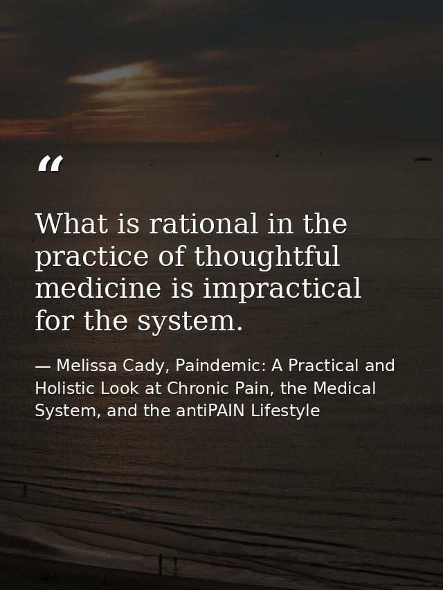 What is rational in the practice of thoughtful medicine is impractical for the system. — Melissa Cady, Paindemic: A Practical and Holistic Look at Chronic Pain, the Medical System, and the antiPAIN Lifestyle