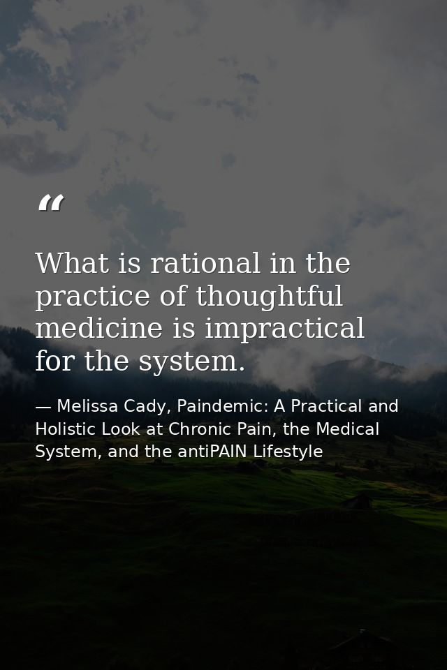 What is rational in the practice of thoughtful medicine is impractical for the system. — Melissa Cady, Paindemic: A Practical and Holistic Look at Chronic Pain, the Medical System, and the antiPAIN Lifestyle