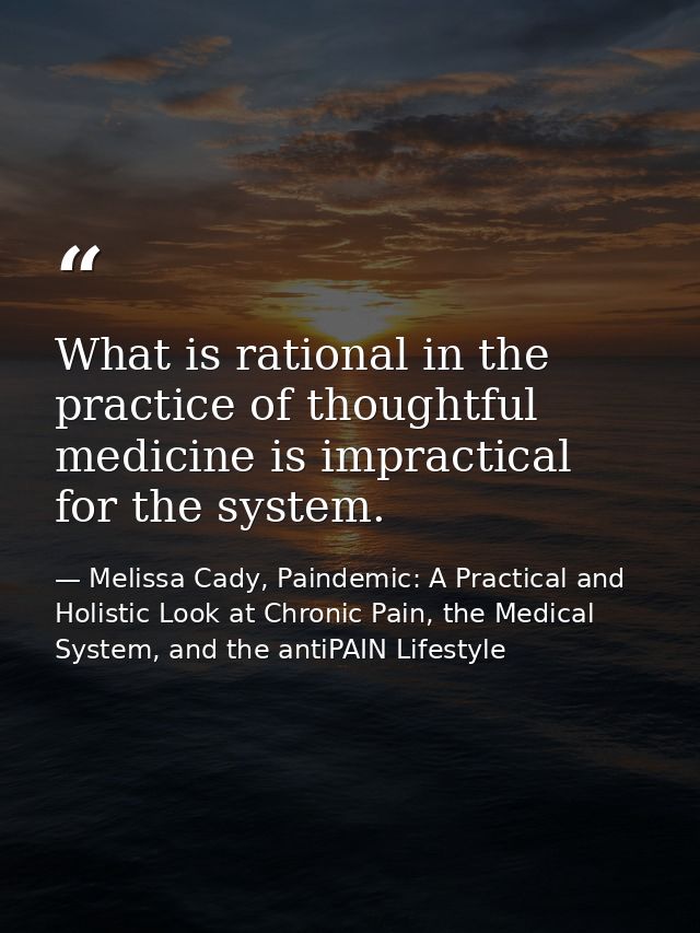 What is rational in the practice of thoughtful medicine is impractical for the system. — Melissa Cady, Paindemic: A Practical and Holistic Look at Chronic Pain, the Medical System, and the antiPAIN Lifestyle