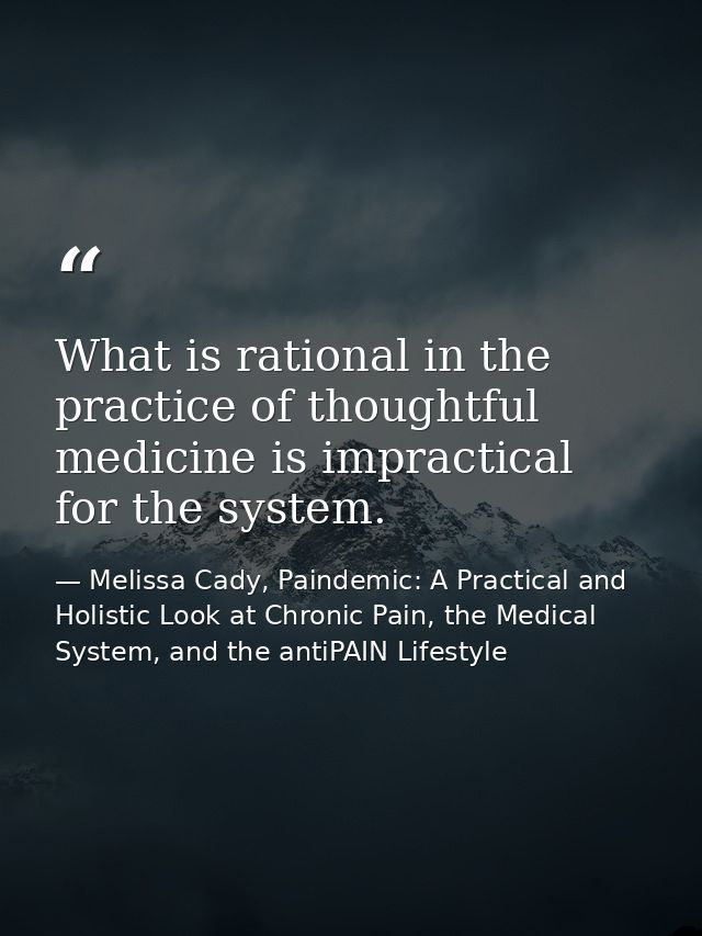 What is rational in the practice of thoughtful medicine is impractical for the system. — Melissa Cady, Paindemic: A Practical and Holistic Look at Chronic Pain, the Medical System, and the antiPAIN Lifestyle