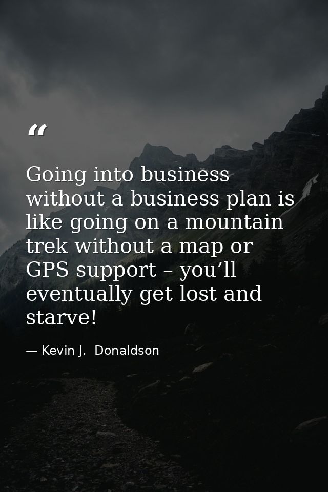 Going into business without a business plan is like going on a mountain trek without a map or GPS support – you’ll event — Kevin J.  Donaldson