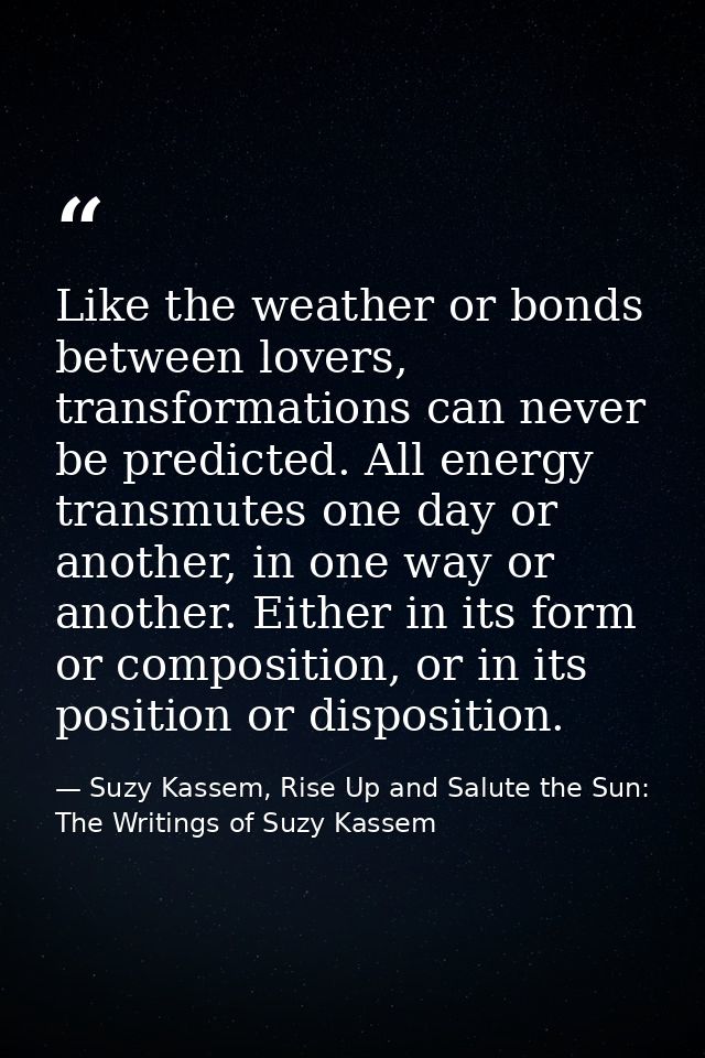 Like the weather or bonds between lovers, transformations can never be predicted. All energy transmutes one day or anoth — Suzy Kassem, Rise Up and Salute the Sun: The Writings of Suzy Kassem