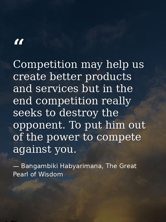 Competition may help us create better products and services but in the end competition really seeks to destroy the oppon — Bangambiki Habyarimana, The Great Pearl of Wisdom