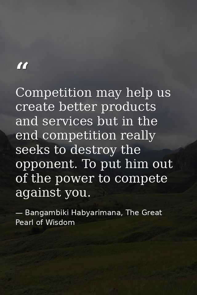 Competition may help us create better products and services but in the end competition really seeks to destroy the oppon — Bangambiki Habyarimana, The Great Pearl of Wisdom