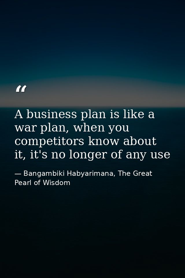 A business plan is like a war plan, when you competitors know about it, it's no longer of any use — Bangambiki Habyarimana, The Great Pearl of Wisdom