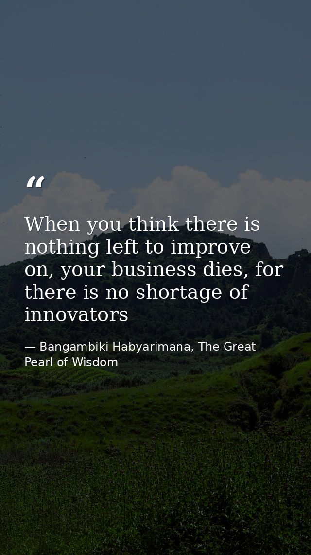 When you think there is nothing left to improve on, your business dies, for there is no shortage of innovators — Bangambiki Habyarimana, The Great Pearl of Wisdom
