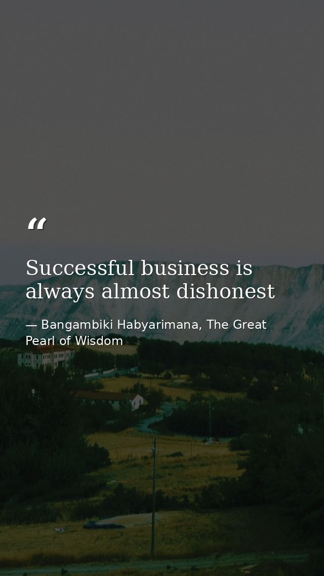 Successful business is always almost dishonest — Bangambiki Habyarimana, The Great Pearl of Wisdom