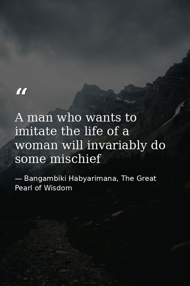 A man who wants to imitate the life of a woman will invariably do some mischief — Bangambiki Habyarimana, The Great Pearl of Wisdom