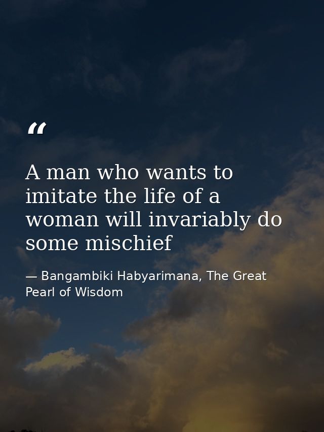 A man who wants to imitate the life of a woman will invariably do some mischief — Bangambiki Habyarimana, The Great Pearl of Wisdom