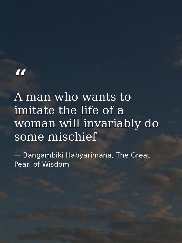 A man who wants to imitate the life of a woman will invariably do some mischief — Bangambiki Habyarimana, The Great Pearl of Wisdom
