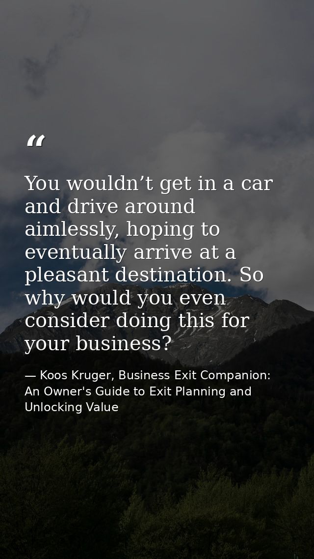 You wouldn’t get in a car and drive around aimlessly, hoping to eventually arrive at a pleasant destination. So why woul — Koos Kruger, Business Exit Companion: An Owner's Guide to Exit Planning and Unlocking Value