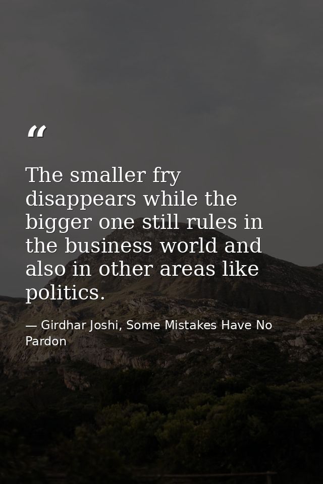 The smaller fry disappears while the bigger one still rules in the business world and also in other areas like politics. — Girdhar Joshi, Some Mistakes Have No Pardon