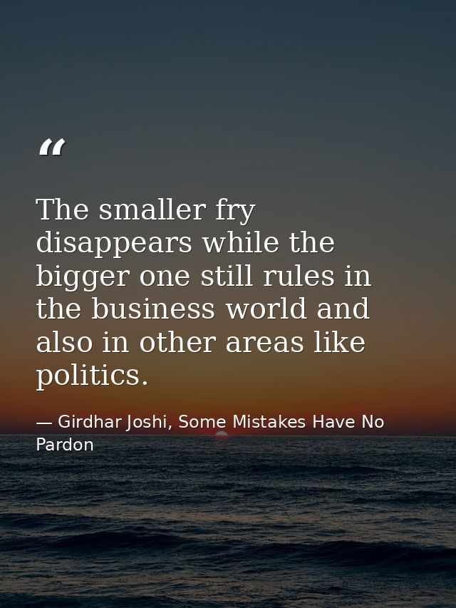 The smaller fry disappears while the bigger one still rules in the business world and also in other areas like politics. — Girdhar Joshi, Some Mistakes Have No Pardon
