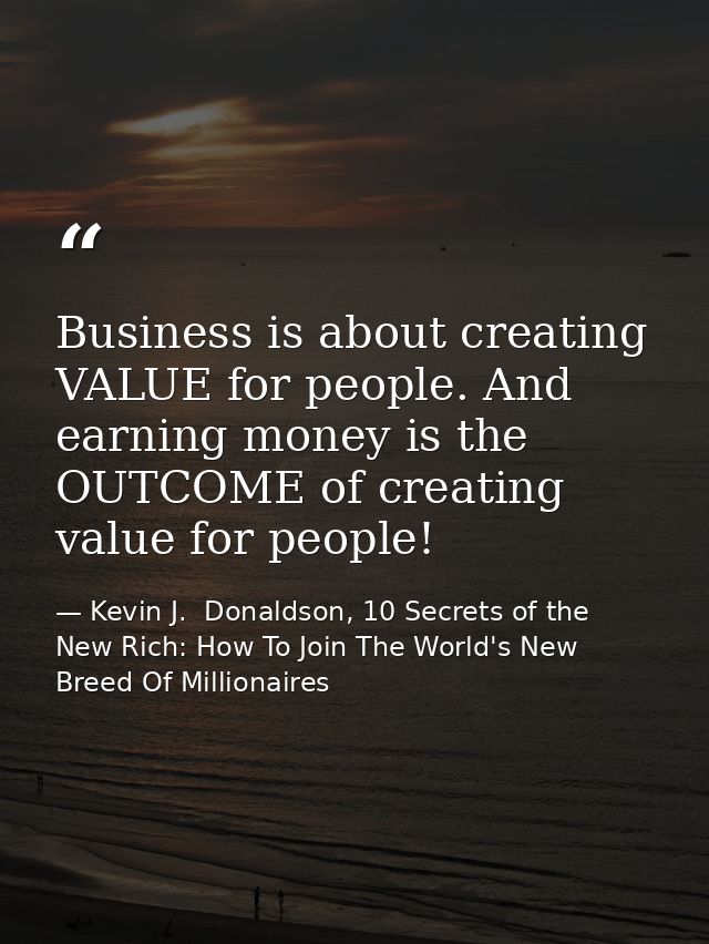 Business is about creating VALUE for people. And earning money is the OUTCOME of creating value for people! — Kevin J.  Donaldson, 10 Secrets of the New Rich: How To Join The World's New Breed Of Millionaires