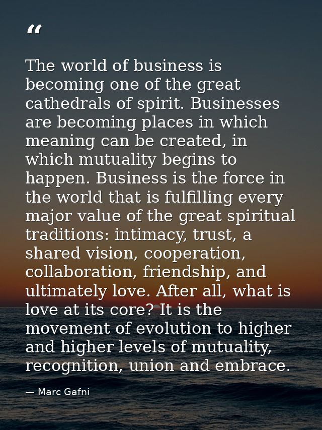 The world of business is becoming one of the great cathedrals of spirit. Businesses are becoming places in which meaning — Marc Gafni