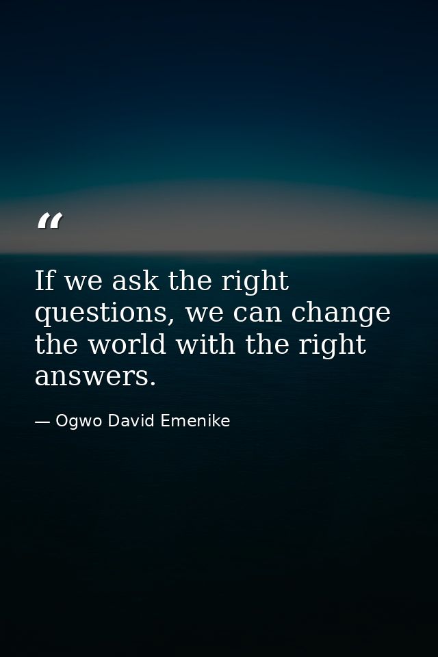 If we ask the right questions, we can change the world with the right answers. — Ogwo David Emenike