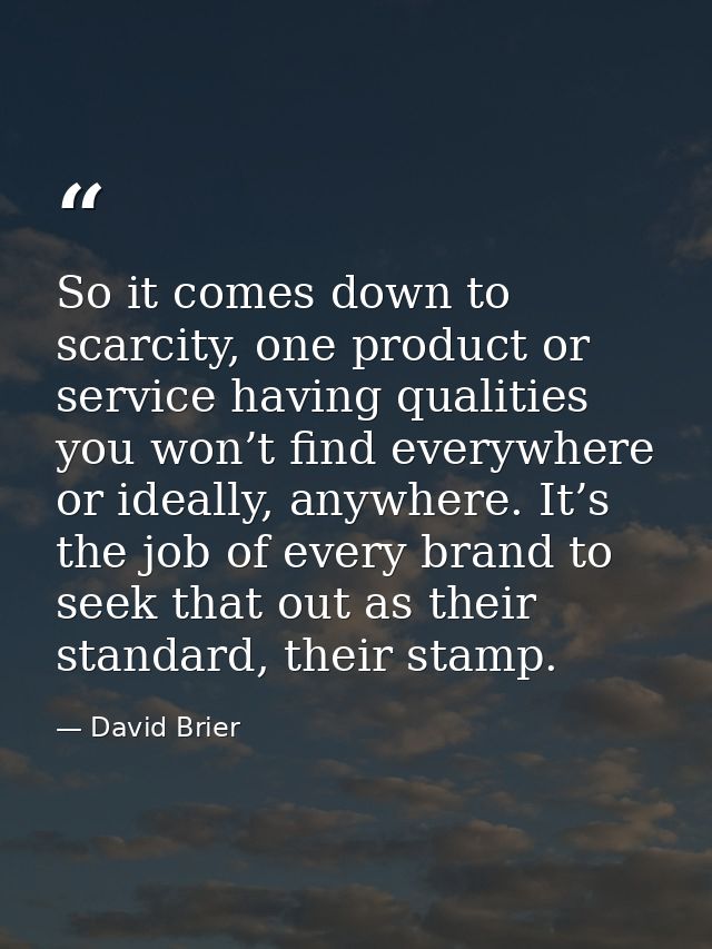 So it comes down to scarcity, one product or service having qualities you won’t find everywhere or ideally, anywhere. It — David Brier