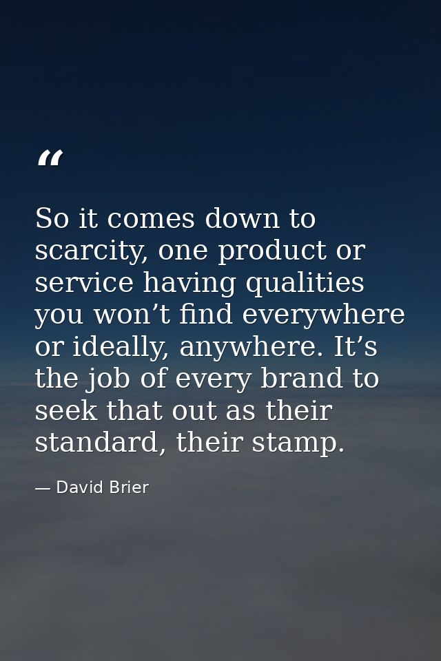 So it comes down to scarcity, one product or service having qualities you won’t find everywhere or ideally, anywhere. It — David Brier
