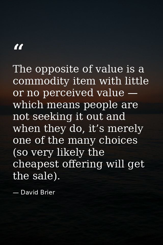 The opposite of value is a commodity item with little or no perceived value — which means people are not seeking it out  — David Brier