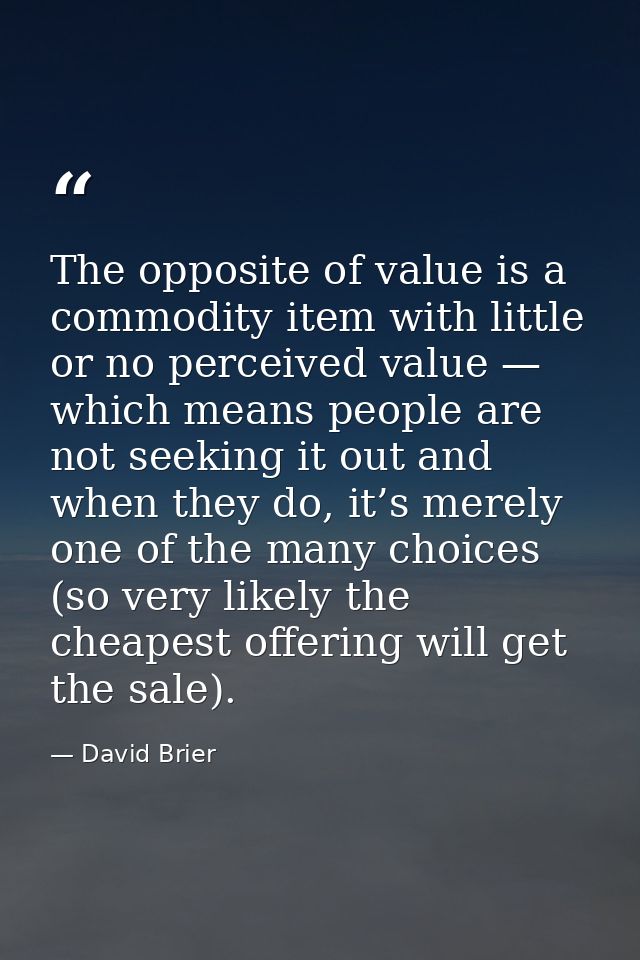 The opposite of value is a commodity item with little or no perceived value — which means people are not seeking it out  — David Brier